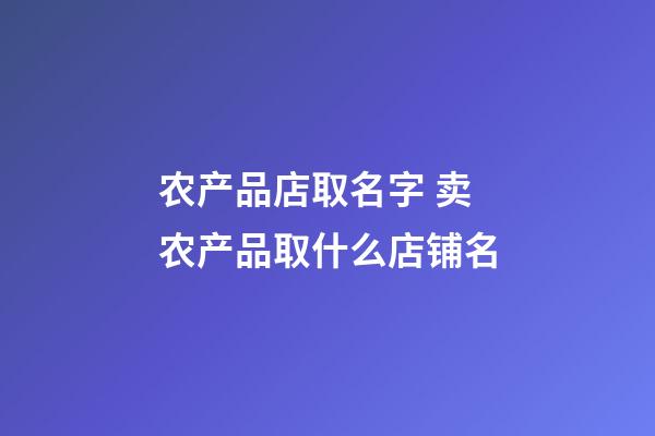 农产品店取名字 卖农产品取什么店铺名-第1张-店铺起名-玄机派